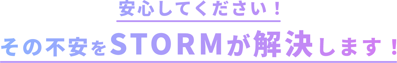 安心してください！その不安をSTORMが解決します！