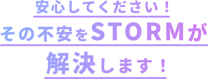 安心してください！その不安をSTORMが解決します！